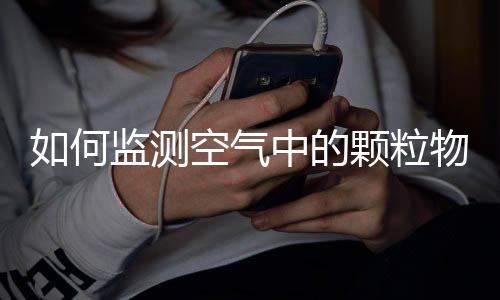 如何监测空气中的颗粒物?