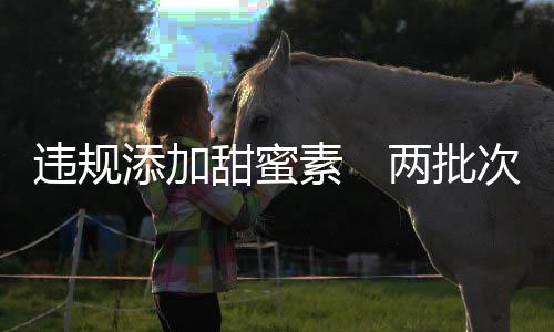 违规添加甜蜜素 两批次白酒、食醋上黑榜